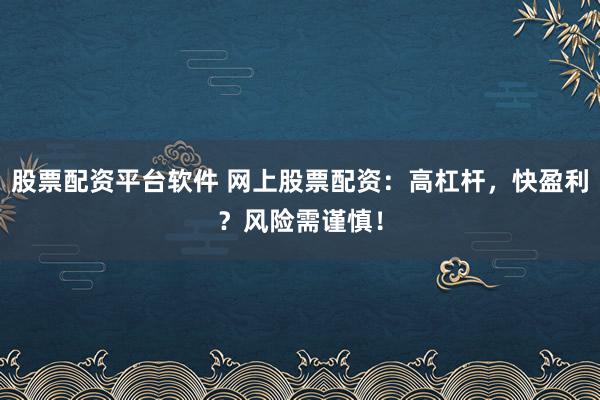 股票配资平台软件 网上股票配资：高杠杆，快盈利？风险需谨慎！