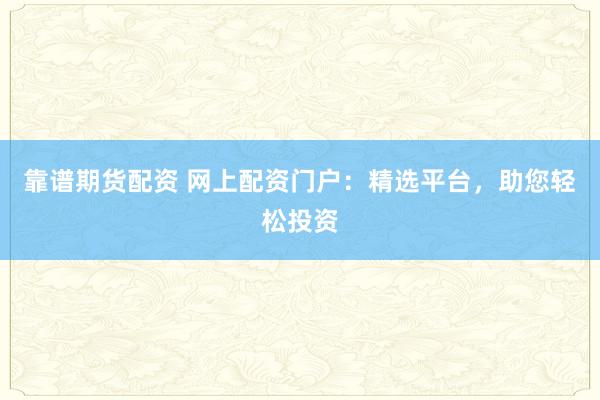 靠谱期货配资 网上配资门户：精选平台，助您轻松投资