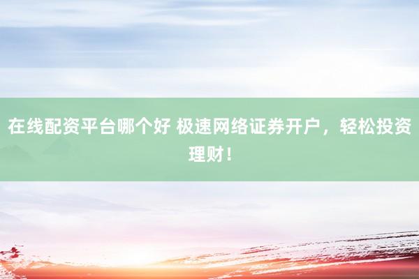 在线配资平台哪个好 极速网络证券开户，轻松投资理财！