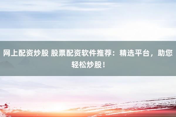 网上配资炒股 股票配资软件推荐：精选平台，助您轻松炒股！