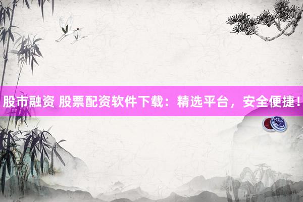 股市融资 股票配资软件下载：精选平台，安全便捷！