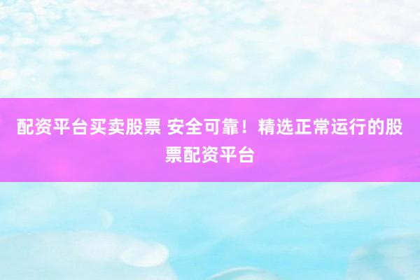 配资平台买卖股票 安全可靠！精选正常运行的股票配资平台