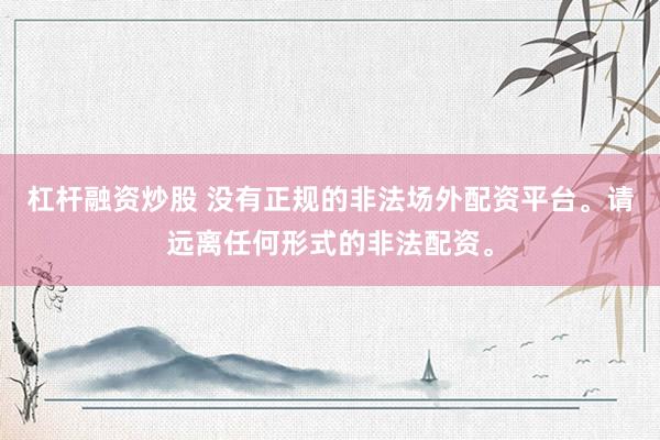 杠杆融资炒股 没有正规的非法场外配资平台。请远离任何形式的非法配资。