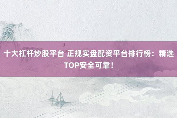 十大杠杆炒股平台 正规实盘配资平台排行榜：精选TOP安全可靠！