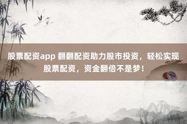 股票配资app 翻翻配资助力股市投资，轻松实现股票配资，资金翻倍不是梦！