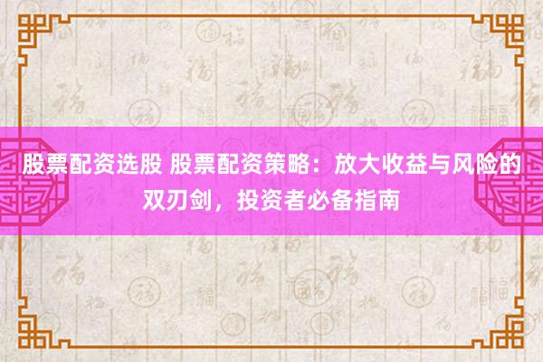 股票配资选股 股票配资策略：放大收益与风险的双刃剑，投资者必备指南