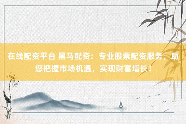 在线配资平台 黑马配资：专业股票配资服务，助您把握市场机遇，实现财富增长！