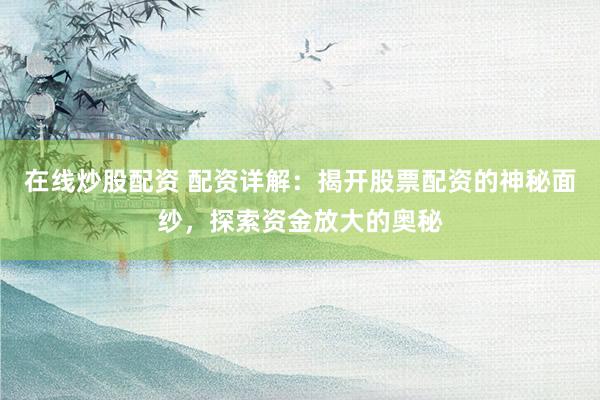 在线炒股配资 配资详解：揭开股票配资的神秘面纱，探索资金放大的奥秘