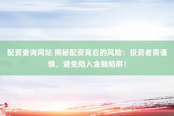 配资查询网站 揭秘配资背后的风险：投资者需谨慎，避免陷入金融陷阱！