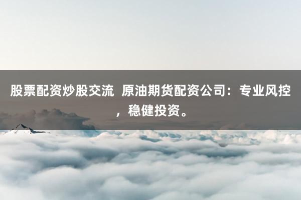 股票配资炒股交流  原油期货配资公司：专业风控，稳健投资。