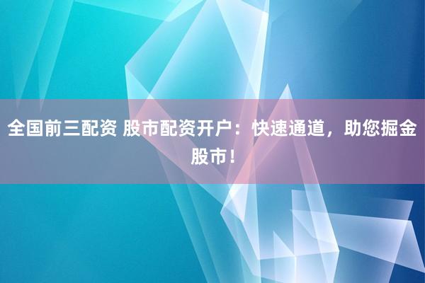 全国前三配资 股市配资开户：快速通道，助您掘金股市！