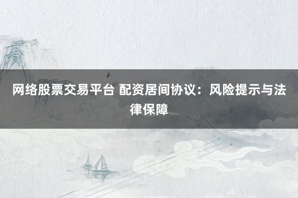 网络股票交易平台 配资居间协议：风险提示与法律保障
