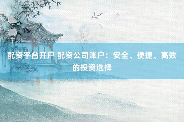 配资平台开户 配资公司账户：安全、便捷、高效的投资选择