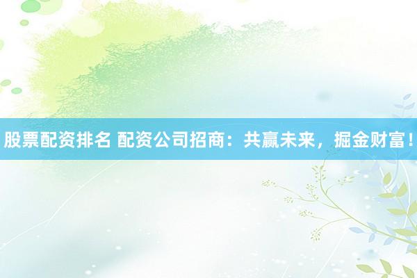 股票配资排名 配资公司招商：共赢未来，掘金财富！