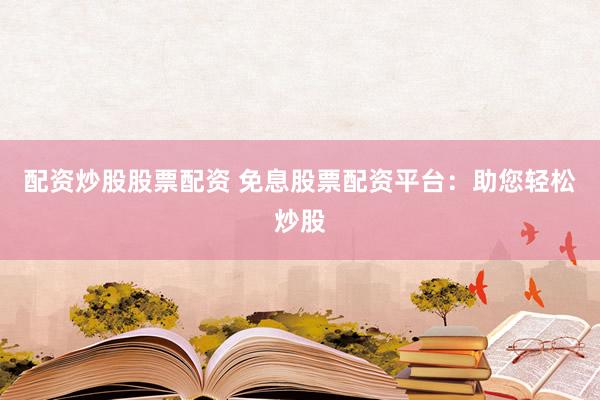 配资炒股股票配资 免息股票配资平台：助您轻松炒股