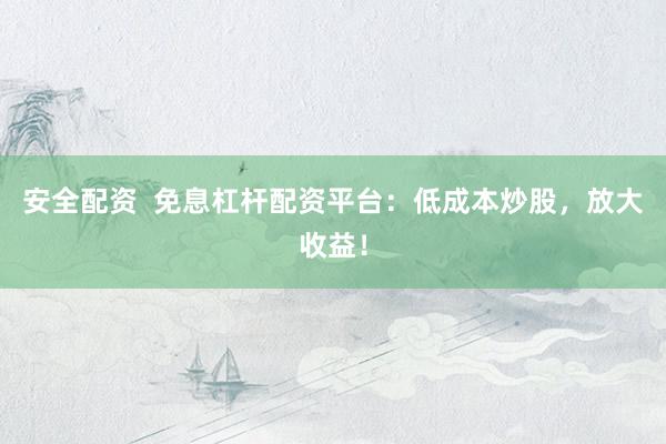 安全配资  免息杠杆配资平台：低成本炒股，放大收益！