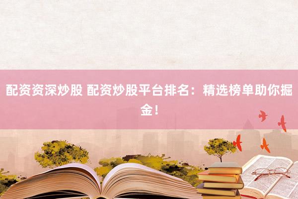 配资资深炒股 配资炒股平台排名：精选榜单助你掘金！