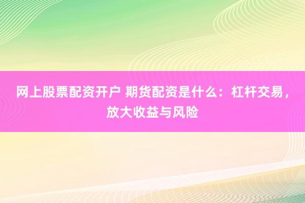 网上股票配资开户 期货配资是什么：杠杆交易，放大收益与风险