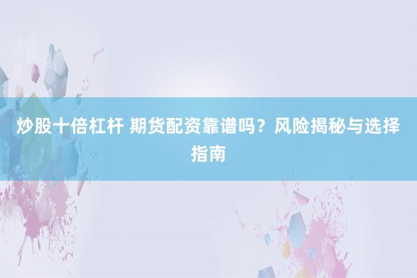 炒股十倍杠杆 期货配资靠谱吗？风险揭秘与选择指南