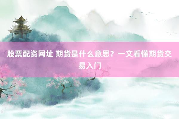 股票配资网址 期货是什么意思？一文看懂期货交易入门