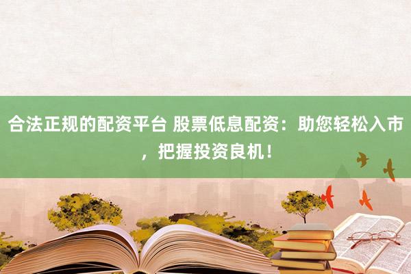 合法正规的配资平台 股票低息配资：助您轻松入市，把握投资良机！