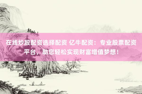 在线炒股配资选择配资 亿牛配资：专业股票配资平台，助您轻松实现财富增值梦想！