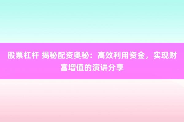 股票杠杆 揭秘配资奥秘：高效利用资金，实现财富增值的演讲分享