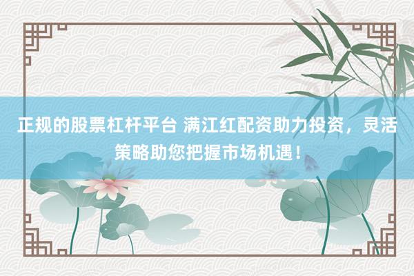 正规的股票杠杆平台 满江红配资助力投资，灵活策略助您把握市场机遇！