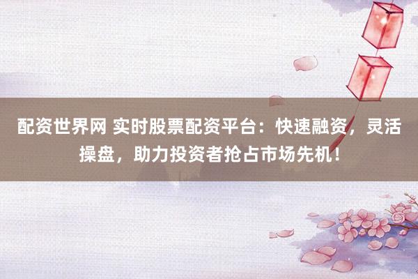 配资世界网 实时股票配资平台：快速融资，灵活操盘，助力投资者抢占市场先机！