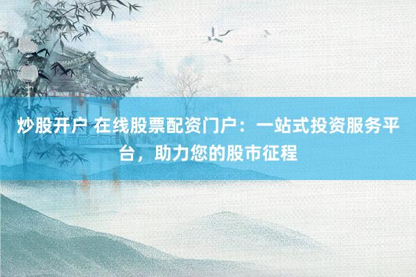 炒股开户 在线股票配资门户：一站式投资服务平台，助力您的股市征程