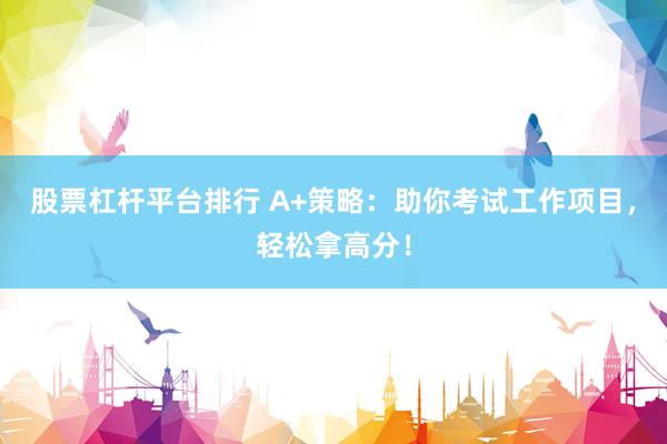 股票杠杆平台排行 A+策略：助你考试工作项目，轻松拿高分！