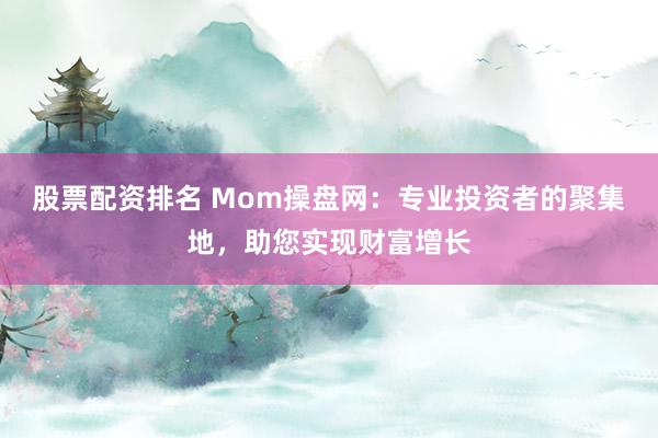 股票配资排名 Mom操盘网：专业投资者的聚集地，助您实现财富增长