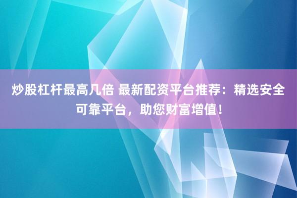 炒股杠杆最高几倍 最新配资平台推荐：精选安全可靠平台，助您财富增值！