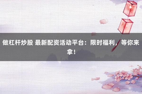 做杠杆炒股 最新配资活动平台：限时福利，等你来拿！