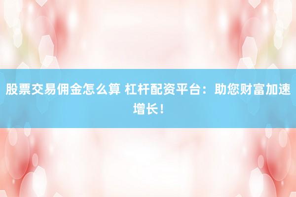 股票交易佣金怎么算 杠杆配资平台：助您财富加速增长！