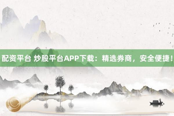 配资平台 炒股平台APP下载：精选券商，安全便捷！