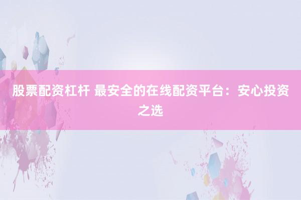 股票配资杠杆 最安全的在线配资平台：安心投资之选
