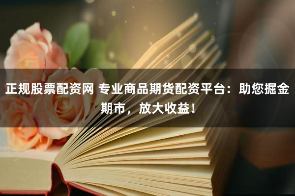 正规股票配资网 专业商品期货配资平台：助您掘金期市，放大收益！
