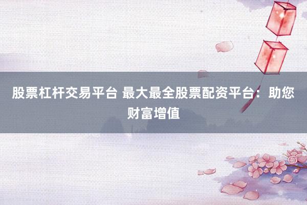 股票杠杆交易平台 最大最全股票配资平台：助您财富增值