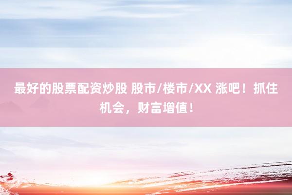 最好的股票配资炒股 股市/楼市/XX 涨吧！抓住机会，财富增值！