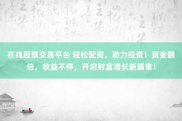 在线股票交易平台 轻松配资，助力投资！资金翻倍，收益不停，开启财富增长新篇章！