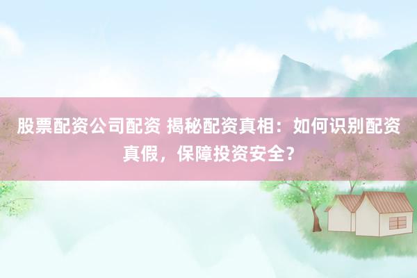 股票配资公司配资 揭秘配资真相：如何识别配资真假，保障投资安全？