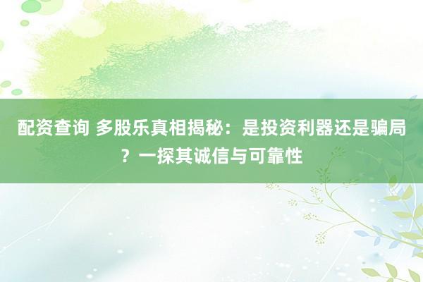 配资查询 多股乐真相揭秘：是投资利器还是骗局？一探其诚信与可靠性