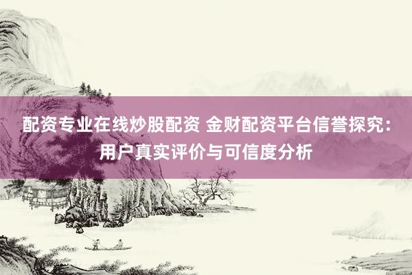 配资专业在线炒股配资 金财配资平台信誉探究：用户真实评价与可信度分析
