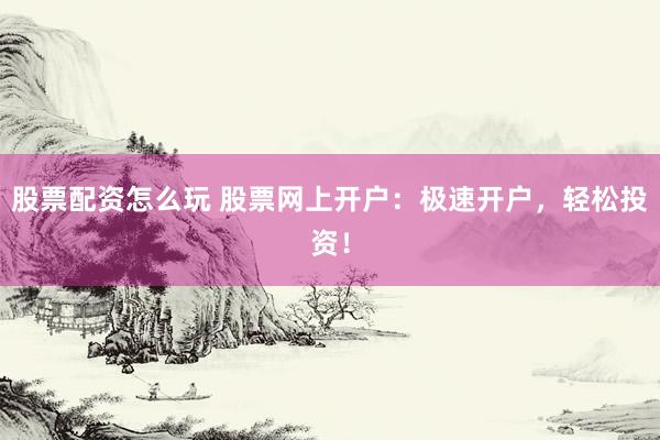 股票配资怎么玩 股票网上开户：极速开户，轻松投资！