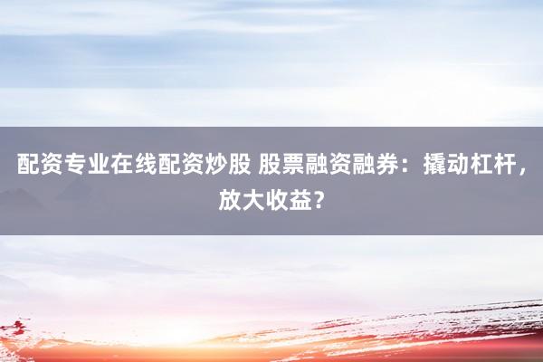 配资专业在线配资炒股 股票融资融券：撬动杠杆，放大收益？