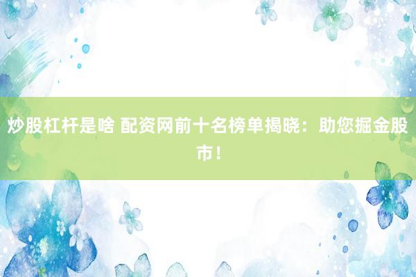 炒股杠杆是啥 配资网前十名榜单揭晓：助您掘金股市！