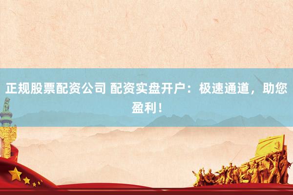 正规股票配资公司 配资实盘开户：极速通道，助您盈利！