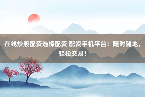 在线炒股配资选择配资 配资手机平台：随时随地，轻松交易！