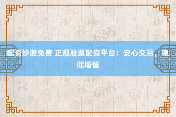 配资炒股免费 正规股票配资平台：安心交易，稳健增值